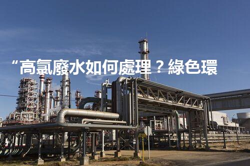 “高氯廢水如何處理？綠色環(huán)保新路徑，助力企業(yè)可持續(xù)進(jìn)展”